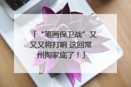 “笔画保卫战”又又又将打响 这回常州掏家底了！